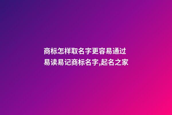 商标怎样取名字更容易通过 易读易记商标名字,起名之家-第1张-商标起名-玄机派